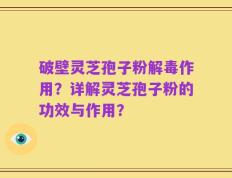破壁灵芝孢子粉解毒作用？详解灵芝孢子粉的功效与作用？