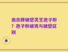 南旦牌破壁灵芝孢子粉？孢子粉破壳与破壁区别