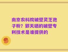南京农科院破壁灵芝孢子粉？郢天硒的破壁专利技术是谁提供的