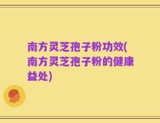 南方灵芝孢子粉功效(南方灵芝孢子粉的健康益处)