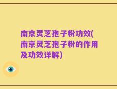 南京灵芝孢子粉功效(南京灵芝孢子粉的作用及功效详解)