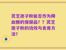灵芝孢子粉能否作为降血糖的保健品？？灵芝孢子粉的功效与食用方法？