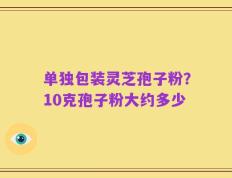 单独包装灵芝孢子粉？10克孢子粉大约多少
