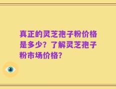 真正的灵芝孢子粉价格是多少？了解灵芝孢子粉市场价格？