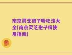 南京灵芝孢子粉吃法大全(南京灵芝孢子粉使用指南)