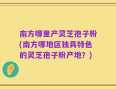 南方哪里产灵芝孢子粉(南方哪地区独具特色的灵芝孢子粉产地？)