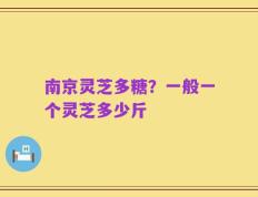 南京灵芝多糖？一般一个灵芝多少斤