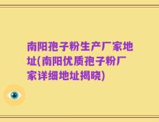 南阳孢子粉生产厂家地址(南阳优质孢子粉厂家详细地址揭晓)