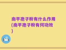南平孢子粉有什么作用(南平孢子粉有何功效)