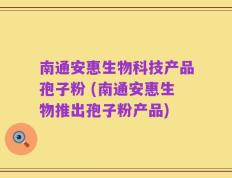南通安惠生物科技产品孢子粉 (南通安惠生物推出孢子粉产品)