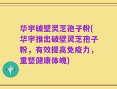 华宇破壁灵芝孢子粉(华宇推出破壁灵芝孢子粉，有效提高免疫力，重塑健康体魄)