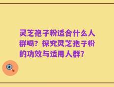 灵芝孢子粉适合什么人群喝？探究灵芝孢子粉的功效与适用人群？