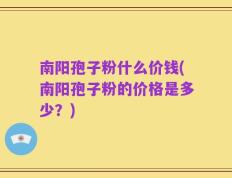 南阳孢子粉什么价钱(南阳孢子粉的价格是多少？)