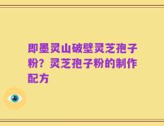 即墨灵山破壁灵芝孢子粉？灵芝孢子粉的制作配方