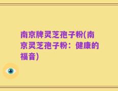 南京牌灵芝孢子粉(南京灵芝孢子粉：健康的福音)
