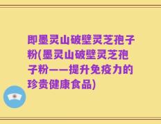 即墨灵山破壁灵芝孢子粉(墨灵山破壁灵芝孢子粉——提升免疫力的珍贵健康食品)