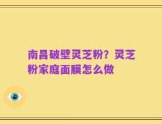 南昌破壁灵芝粉？灵芝粉家庭面膜怎么做