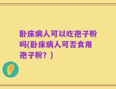 卧床病人可以吃孢子粉吗(卧床病人可否食用孢子粉？)