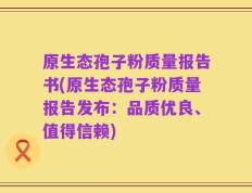原生态孢子粉质量报告书(原生态孢子粉质量报告发布：品质优良、值得信赖)