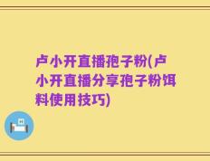 卢小开直播孢子粉(卢小开直播分享孢子粉饵料使用技巧)