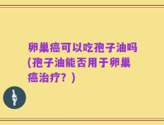 卵巢癌可以吃孢子油吗(孢子油能否用于卵巢癌治疗？)