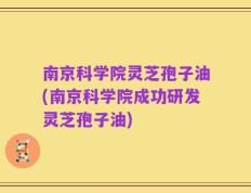 南京科学院灵芝孢子油(南京科学院成功研发灵芝孢子油)