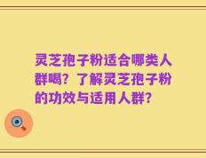 灵芝孢子粉适合哪类人群喝？了解灵芝孢子粉的功效与适用人群？
