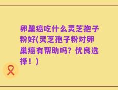 卵巢癌吃什么灵芝孢子粉好(灵芝孢子粉对卵巢癌有帮助吗？优良选择！)