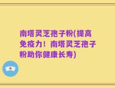 南塔灵芝孢子粉(提高免疫力！南塔灵芝孢子粉助你健康长寿)