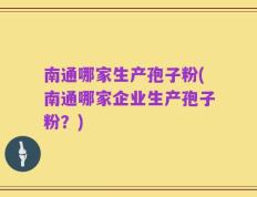 南通哪家生产孢子粉(南通哪家企业生产孢子粉？)
