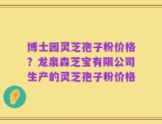 博士园灵芝孢子粉价格？龙泉森芝宝有限公司生产的灵芝孢子粉价格