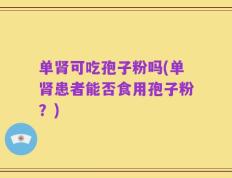 单肾可吃孢子粉吗(单肾患者能否食用孢子粉？)