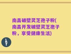 南昌破壁灵芝孢子粉(南昌开发破壁灵芝孢子粉，享受健康生活)
