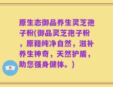 原生态御品养生灵芝孢子粉(御品灵芝孢子粉，原籍纯净自然，滋补养生神奇，天然护盾，助您强身健体。)