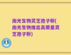 南光生物灵芝孢子粉(南光生物推出高质量灵芝孢子粉)