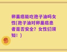 卵巢癌能吃孢子油吗女性(孢子油对卵巢癌患者是否安全？女性们须知！)