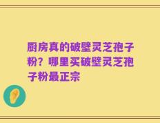 厨房真的破壁灵芝孢子粉？哪里买破壁灵芝孢子粉最正宗