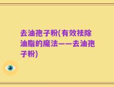 去油孢子粉(有效祛除油脂的魔法——去油孢子粉)