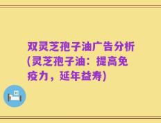 双灵芝孢子油广告分析(灵芝孢子油：提高免疫力，延年益寿)
