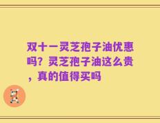 双十一灵芝孢子油优惠吗？灵芝孢子油这么贵，真的值得买吗