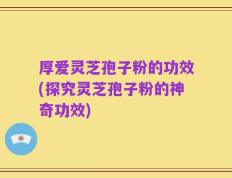 厚爱灵芝孢子粉的功效(探究灵芝孢子粉的神奇功效)