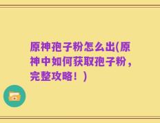 原神孢子粉怎么出(原神中如何获取孢子粉，完整攻略！)