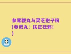 参茸鞭丸与灵芝孢子粉(参灵丸：扶正祛邪！)