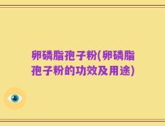 卵磷脂孢子粉(卵磷脂孢子粉的功效及用途)
