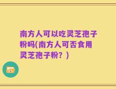 南方人可以吃灵芝孢子粉吗(南方人可否食用灵芝孢子粉？)