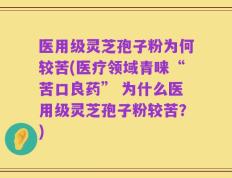 医用级灵芝孢子粉为何较苦(医疗领域青睐“苦口良药” 为什么医用级灵芝孢子粉较苦？)