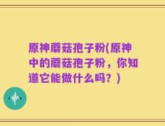 原神蘑菇孢子粉(原神中的蘑菇孢子粉，你知道它能做什么吗？)