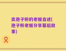 卖孢子粉的老板自述(孢子粉老板分享幕后故事)