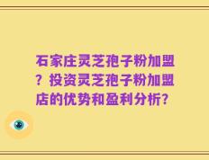 石家庄灵芝孢子粉加盟？投资灵芝孢子粉加盟店的优势和盈利分析？