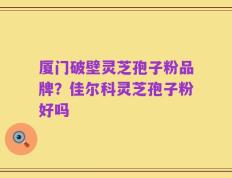 厦门破壁灵芝孢子粉品牌？佳尔科灵芝孢子粉好吗